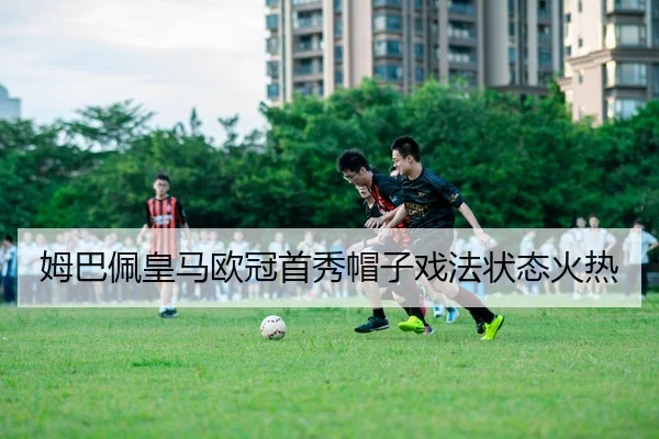 姆巴佩皇马欧冠首秀帽子戏法状态火热