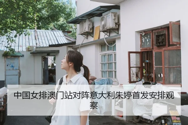 中国女排澳门站对阵意大利朱婷首发安排观察