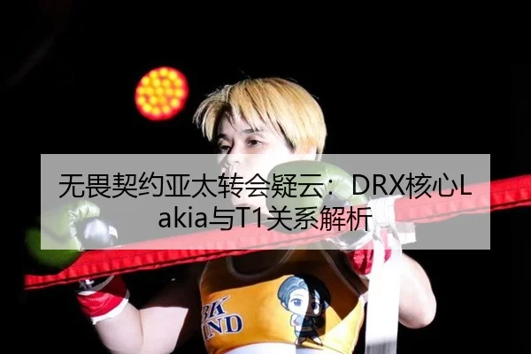 无畏契约亚太转会疑云：DRX核心Lakia与T1关系解析