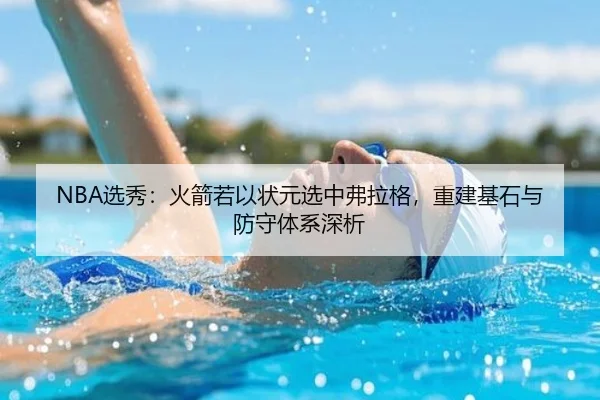 NBA选秀：火箭若以状元选中弗拉格，重建基石与防守体系深析