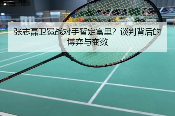 张志磊卫冕战对手暂定富里？谈判背后的博弈与变数