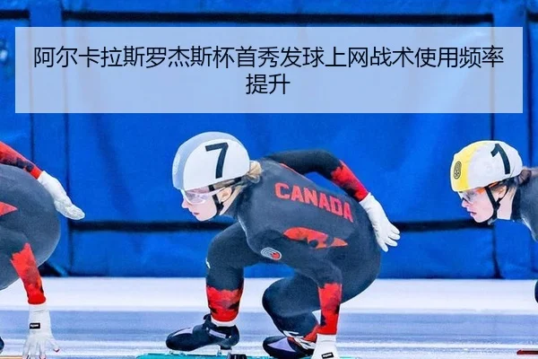阿尔卡拉斯罗杰斯杯首秀发球上网战术使用频率提升