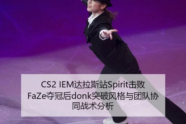CS2 IEM达拉斯站Spirit击败FaZe夺冠后donk突破风格与团队协同战术分析