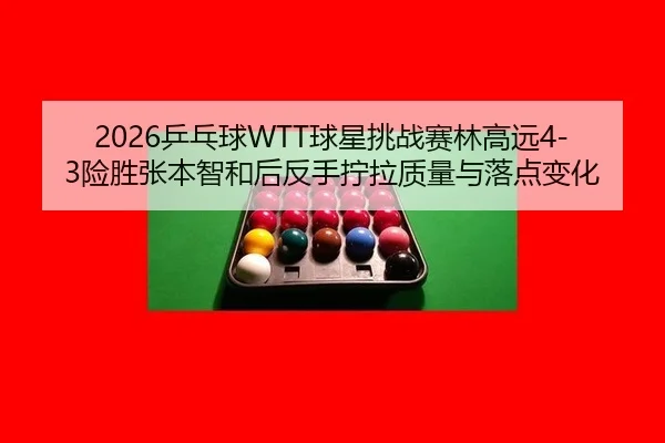 2026乒乓球WTT球星挑战赛林高远4-3险胜张本智和后反手拧拉质量与落点变化