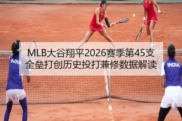 MLB大谷翔平2026赛季第45支全垒打创历史投打兼修数据解读