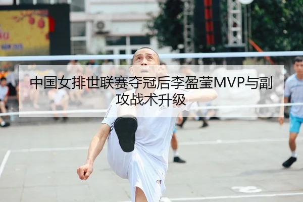 中国女排世联赛夺冠后李盈莹MVP与副攻战术升级
